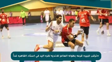 «ترقب كبير» قرعة بطولة العالم للأندية لكرة اليد في استاد القاهرة غداً